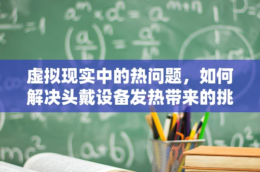 虚拟现实中的热问题，如何解决头戴设备发热带来的挑战？