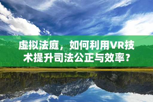 虚拟法庭，如何利用VR技术提升司法公正与效率？