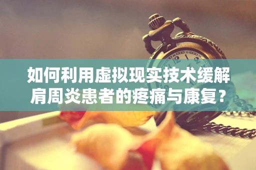 如何利用虚拟现实技术缓解肩周炎患者的疼痛与康复？