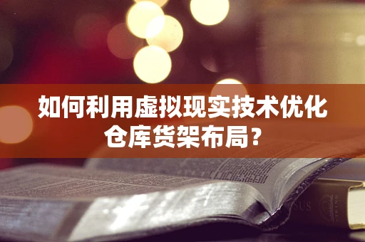 如何利用虚拟现实技术优化仓库货架布局？