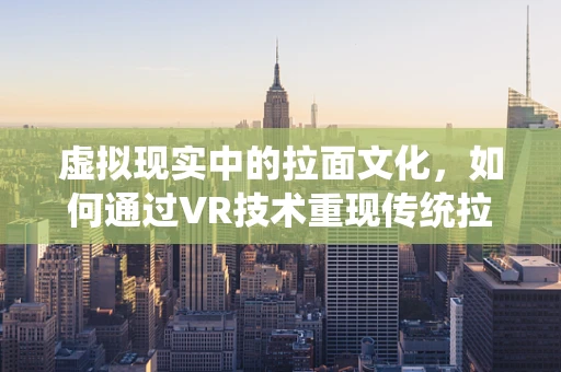 虚拟现实中的拉面文化，如何通过VR技术重现传统拉面的制作与体验？