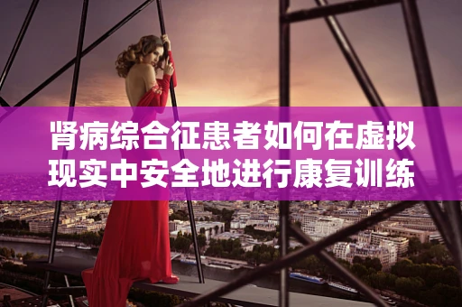 肾病综合征患者如何在虚拟现实中安全地进行康复训练？