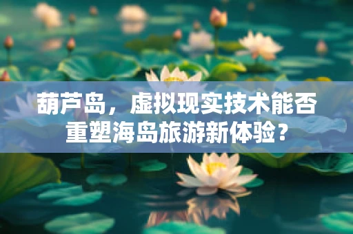 葫芦岛，虚拟现实技术能否重塑海岛旅游新体验？