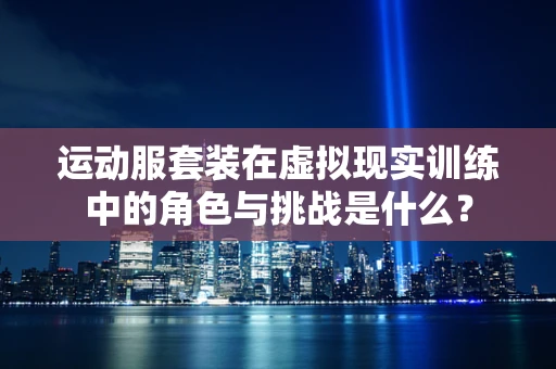 运动服套装在虚拟现实训练中的角色与挑战是什么？