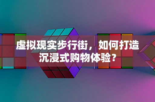 虚拟现实步行街，如何打造沉浸式购物体验？