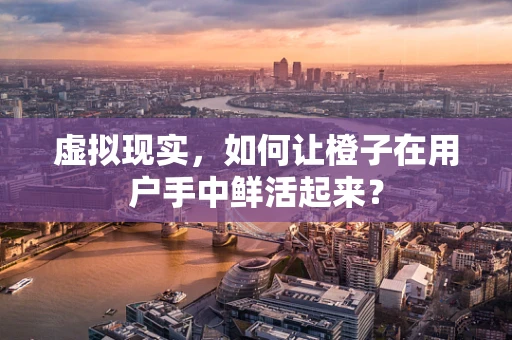 虚拟现实，如何让橙子在用户手中鲜活起来？