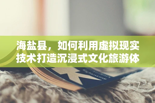 海盐县，如何利用虚拟现实技术打造沉浸式文化旅游体验？