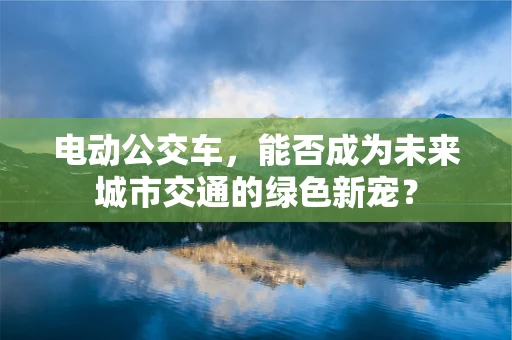 电动公交车，能否成为未来城市交通的绿色新宠？