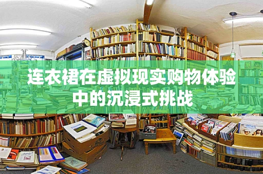 连衣裙在虚拟现实购物体验中的沉浸式挑战