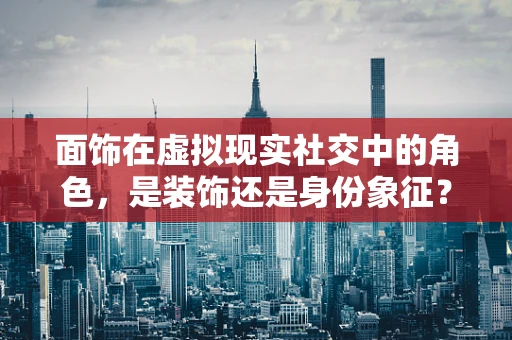面饰在虚拟现实社交中的角色，是装饰还是身份象征？
