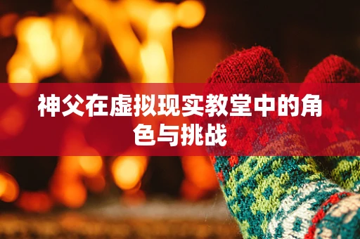 神父在虚拟现实教堂中的角色与挑战
