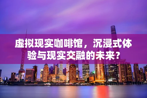 虚拟现实咖啡馆，沉浸式体验与现实交融的未来？