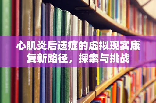 心肌炎后遗症的虚拟现实康复新路径，探索与挑战