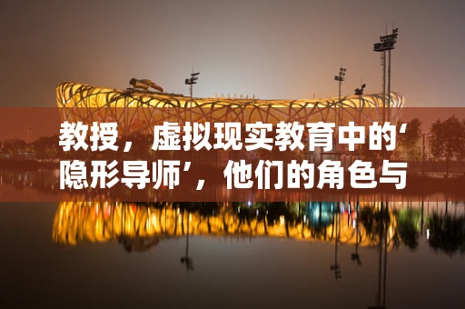 教授，虚拟现实教育中的‘隐形导师’，他们的角色与挑战何在？