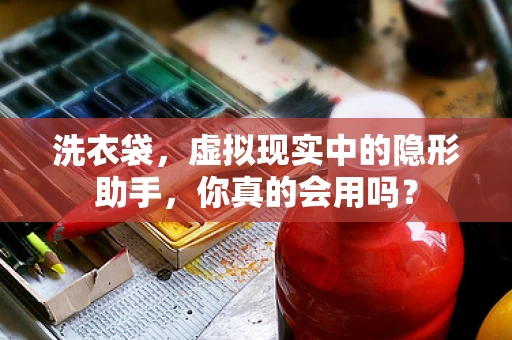 洗衣袋，虚拟现实中的隐形助手，你真的会用吗？