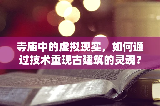 寺庙中的虚拟现实，如何通过技术重现古建筑的灵魂？