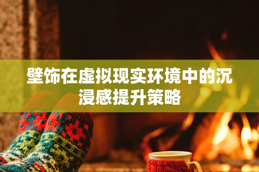 壁饰在虚拟现实环境中的沉浸感提升策略