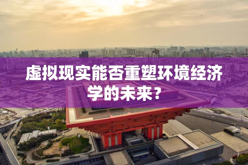 虚拟现实能否重塑环境经济学的未来？