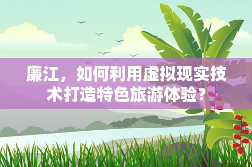 廉江，如何利用虚拟现实技术打造特色旅游体验？