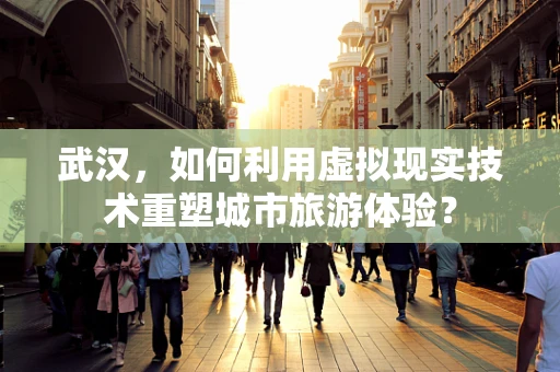 武汉，如何利用虚拟现实技术重塑城市旅游体验？