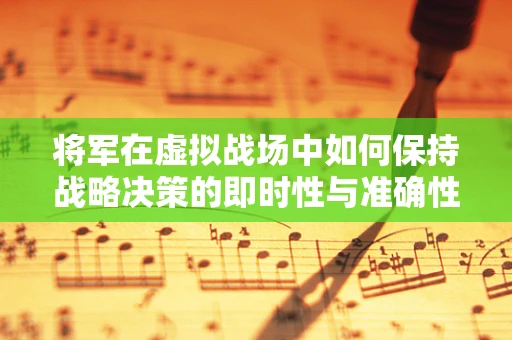 将军在虚拟战场中如何保持战略决策的即时性与准确性？