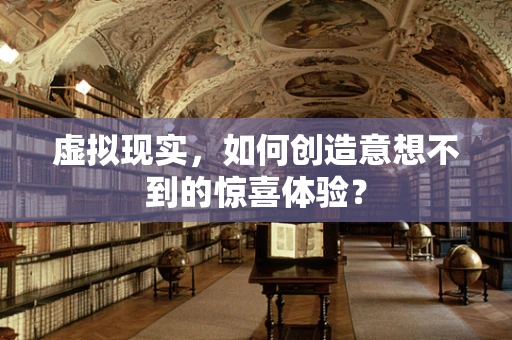 虚拟现实，如何创造意想不到的惊喜体验？