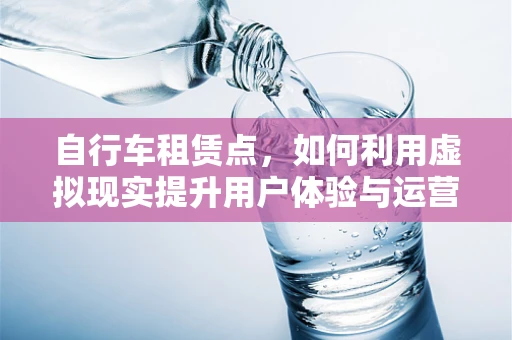 自行车租赁点，如何利用虚拟现实提升用户体验与运营效率？