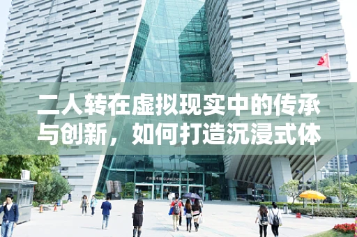 二人转在虚拟现实中的传承与创新，如何打造沉浸式体验？