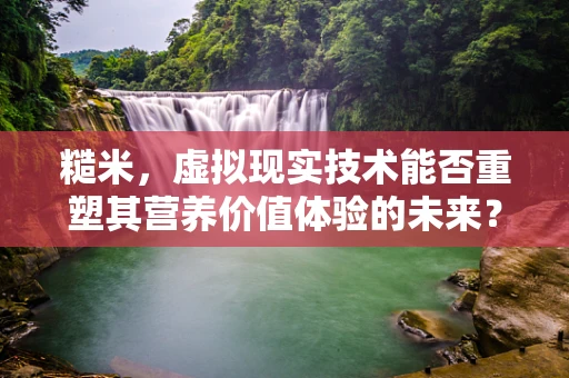 糙米，虚拟现实技术能否重塑其营养价值体验的未来？