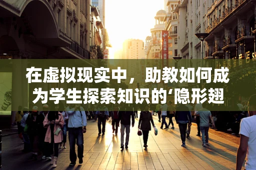 在虚拟现实中，助教如何成为学生探索知识的‘隐形翅膀’？
