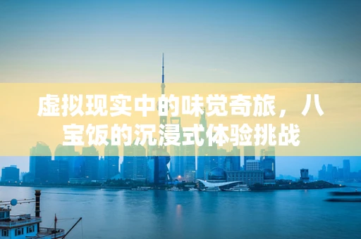 虚拟现实中的味觉奇旅，八宝饭的沉浸式体验挑战