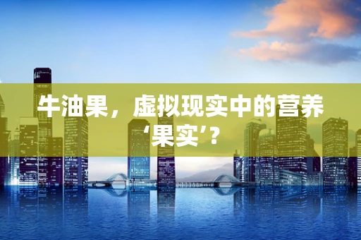 牛油果，虚拟现实中的营养‘果实’？
