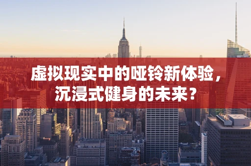 虚拟现实中的哑铃新体验，沉浸式健身的未来？