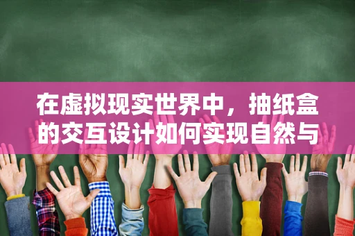 在虚拟现实世界中，抽纸盒的交互设计如何实现自然与高效？