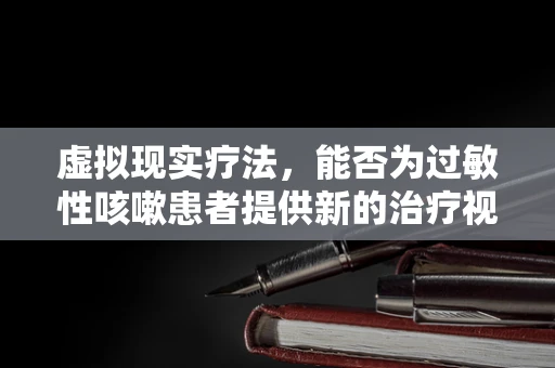 虚拟现实疗法，能否为过敏性咳嗽患者提供新的治疗视角？