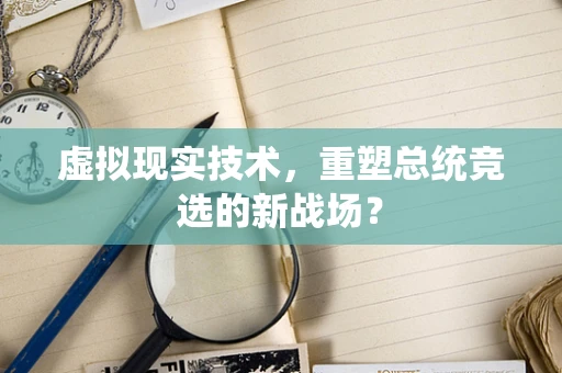 虚拟现实技术，重塑总统竞选的新战场？