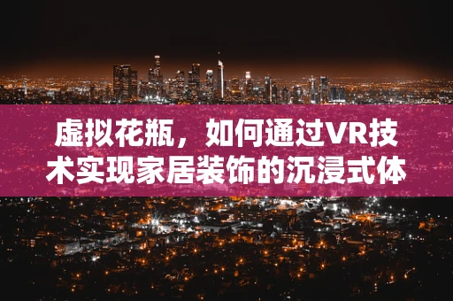 虚拟花瓶，如何通过VR技术实现家居装饰的沉浸式体验？