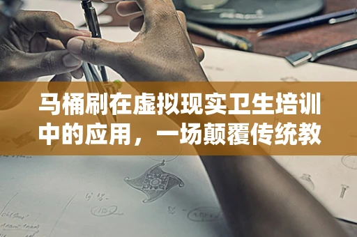 马桶刷在虚拟现实卫生培训中的应用，一场颠覆传统教育的革命？