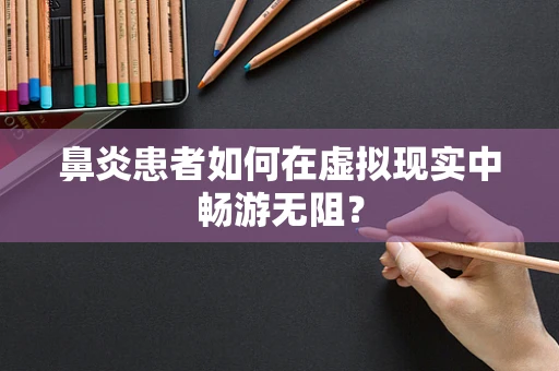 鼻炎患者如何在虚拟现实中畅游无阻？
