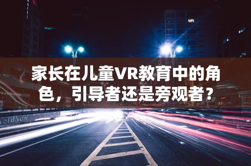 家长在儿童VR教育中的角色，引导者还是旁观者？