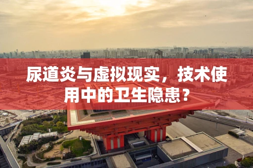 尿道炎与虚拟现实，技术使用中的卫生隐患？