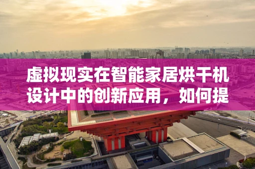 虚拟现实在智能家居烘干机设计中的创新应用，如何提升用户体验？