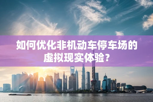 如何优化非机动车停车场的虚拟现实体验？
