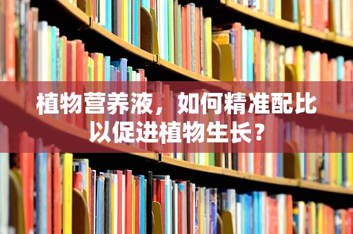 植物营养液，如何精准配比以促进植物生长？