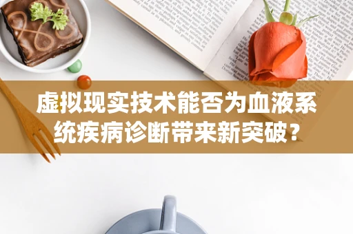 虚拟现实技术能否为血液系统疾病诊断带来新突破？