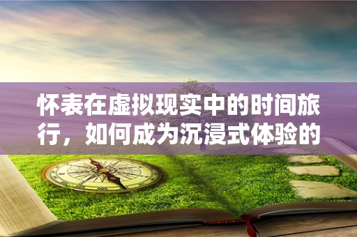 怀表在虚拟现实中的时间旅行，如何成为沉浸式体验的催化剂？