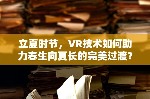 立夏时节，VR技术如何助力春生向夏长的完美过渡？