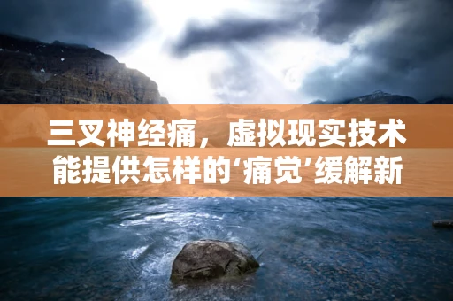 三叉神经痛，虚拟现实技术能提供怎样的‘痛觉’缓解新视角？