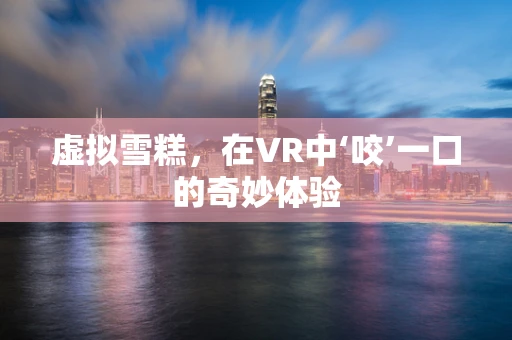 虚拟雪糕，在VR中‘咬’一口的奇妙体验