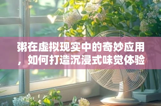 粥在虚拟现实中的奇妙应用，如何打造沉浸式味觉体验？